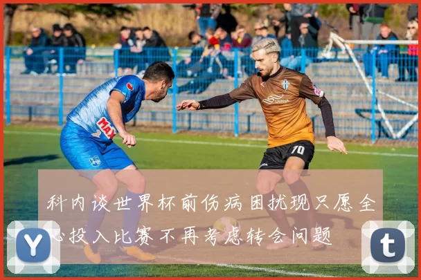 科内谈世界杯前伤病困扰现只愿全心投入比赛不再考虑转会问题