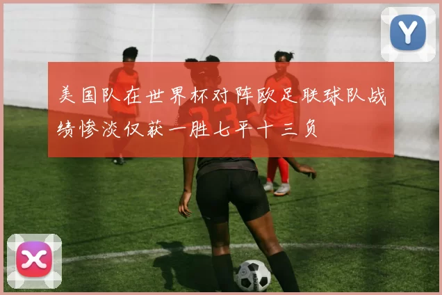 美国队在世界杯对阵欧足联球队战绩惨淡仅获一胜七平十三负