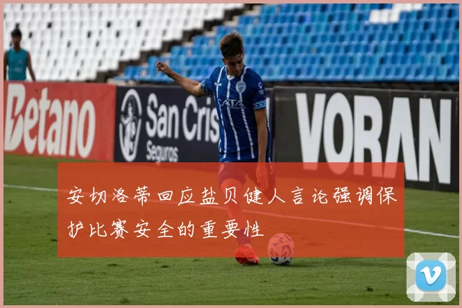 安切洛蒂回应盐贝健人言论强调保护比赛安全的重要性