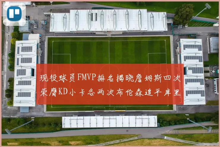 现役球员FMVP排名揭晓詹姆斯四次荣膺KD小卡各两次布伦森追平库里约基奇等人